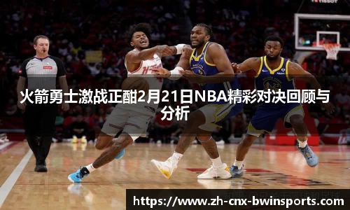 火箭勇士激战正酣2月21日NBA精彩对决回顾与分析